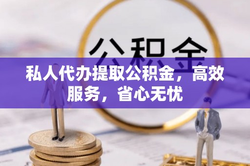 铅山私人代办提取公积金，高效服务，省心无忧