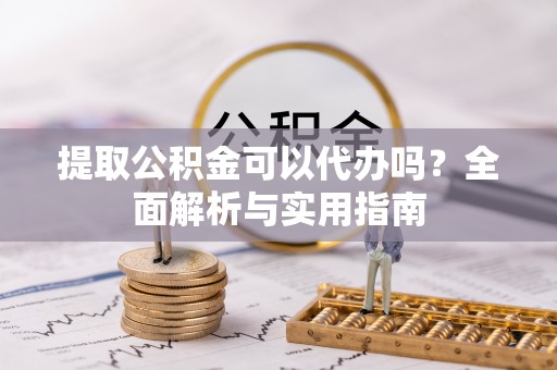 铅山提取公积金可以代办吗？全面解析与实用指南