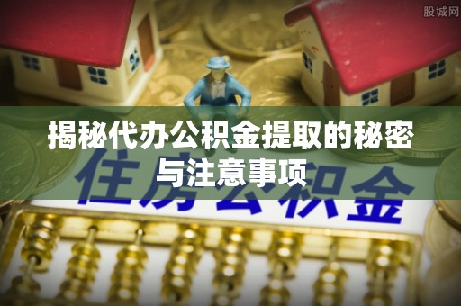 铅山揭秘代办公积金提取的秘密与注意事项