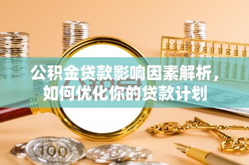 铅山公积金贷款影响因素解析，如何优化你的贷款计划