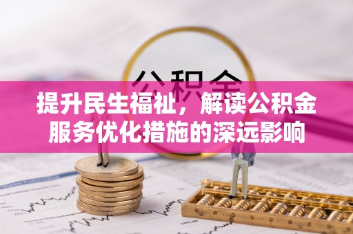 铅山提升民生福祉，解读公积金服务优化措施的深远影响