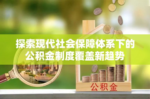 铅山探索现代社会保障体系下的公积金制度覆盖新趋势