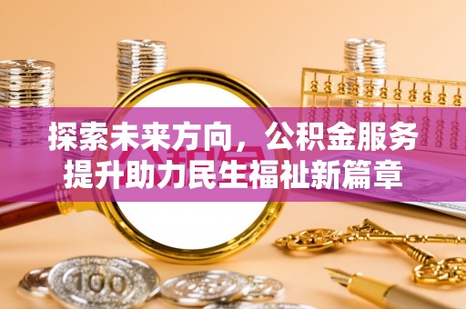铅山探索未来方向，公积金服务提升助力民生福祉新篇章