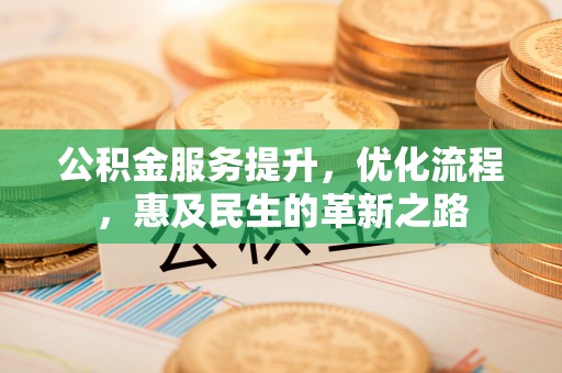 铅山公积金服务提升，优化流程，惠及民生的革新之路