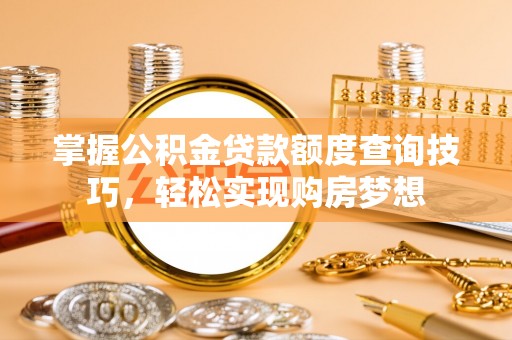 铅山掌握公积金贷款额度查询技巧，轻松实现购房梦想