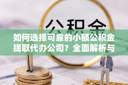 铅山如何选择可靠的小额公积金提取代办公司？全面解析与实用指南