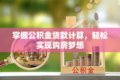 铅山掌握公积金贷款计算，轻松实现购房梦想