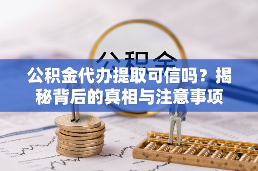 铅山公积金代办提取可信吗？揭秘背后的真相与注意事项