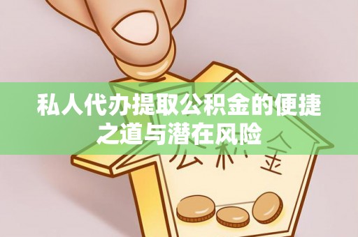 铅山私人代办提取公积金的便捷之道与潜在风险