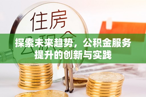 铅山探索未来趋势，公积金服务提升的创新与实践