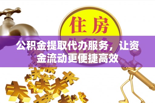 铅山公积金提取代办服务，让资金流动更便捷高效