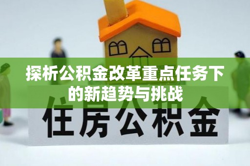 铅山探析公积金改革重点任务下的新趋势与挑战