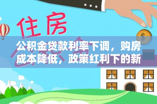 铅山公积金贷款利率下调，购房成本降低，政策红利下的新机遇
