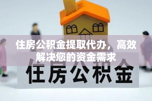 铅山住房公积金提取代办，高效解决您的资金需求