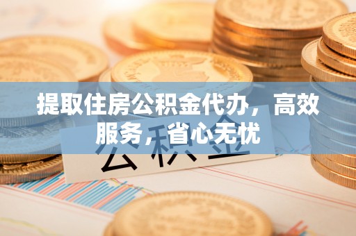 铅山提取住房公积金代办，高效服务，省心无忧