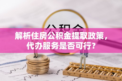 铅山解析住房公积金提取政策，代办服务是否可行？