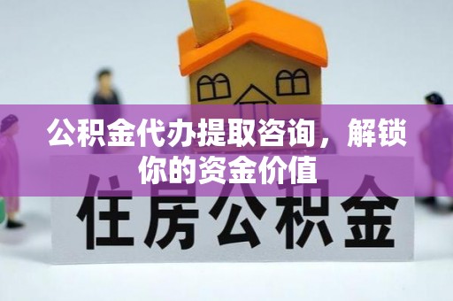 铅山公积金代办提取咨询，解锁你的资金价值