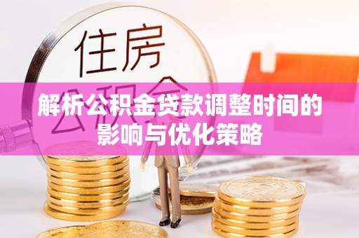 铅山解析公积金贷款调整时间的影响与优化策略