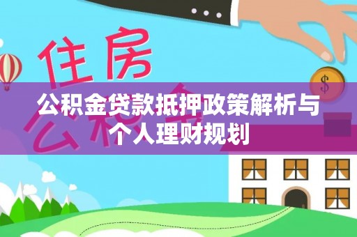 铅山公积金贷款抵押政策解析与个人理财规划