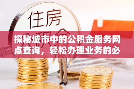 铅山探秘城市中的公积金服务网点查询，轻松办理业务的必备指南