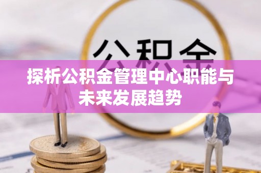 铅山探析公积金管理中心职能与未来发展趋势