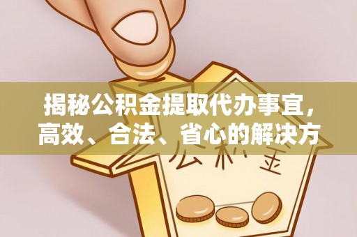 铅山揭秘公积金提取代办事宜，高效、合法、省心的解决方案