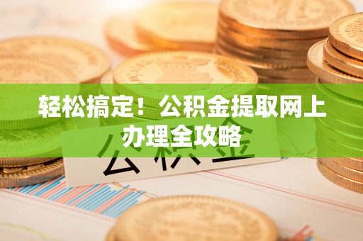 铅山轻松搞定！公积金提取网上办理全攻略