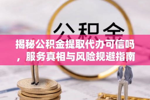 铅山揭秘公积金提取代办可信吗，服务真相与风险规避指南