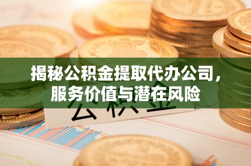 铅山揭秘公积金提取代办公司，服务价值与潜在风险