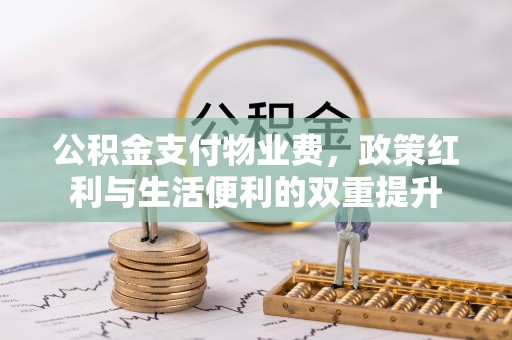 铅山公积金支付物业费，政策红利与生活便利的双重提升