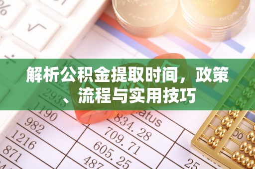 铅山解析公积金提取时间，政策、流程与实用技巧