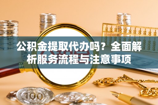 铅山公积金提取代办吗？全面解析服务流程与注意事项