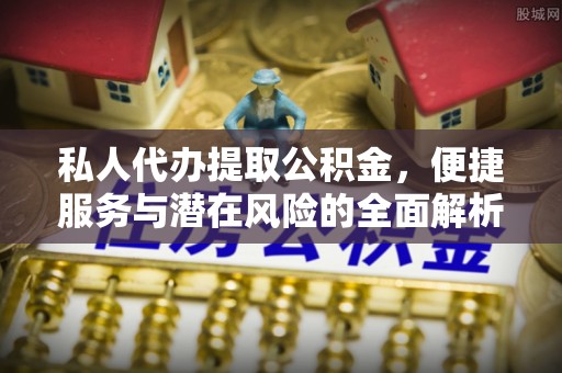 铅山私人代办提取公积金，便捷服务与潜在风险的全面解析
