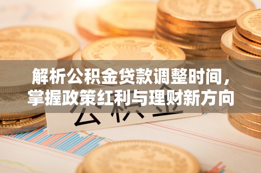 铅山解析公积金贷款调整时间，掌握政策红利与理财新方向