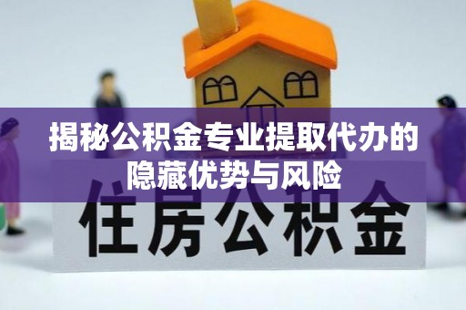 铅山揭秘公积金专业提取代办的隐藏优势与风险