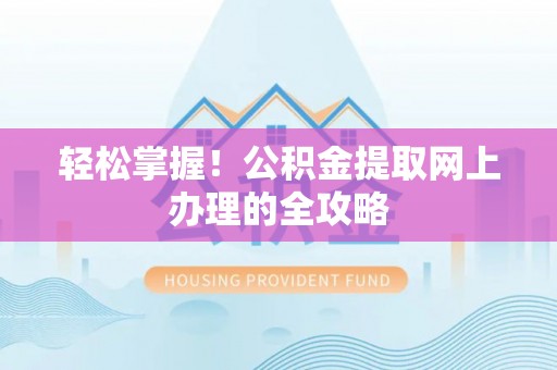 铅山轻松掌握！公积金提取网上办理的全攻略