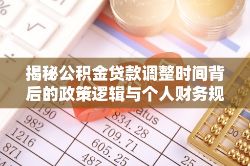 铅山揭秘公积金贷款调整时间背后的政策逻辑与个人财务规划
