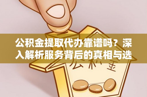铅山公积金提取代办靠谱吗？深入解析服务背后的真相与选择指南