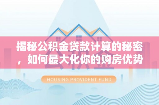 铅山揭秘公积金贷款计算的秘密，如何最大化你的购房优势