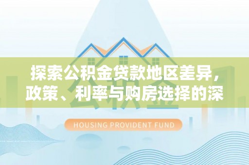 铅山探索公积金贷款地区差异，政策、利率与购房选择的深度解析