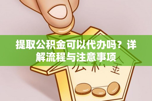 铅山提取公积金可以代办吗？详解流程与注意事项