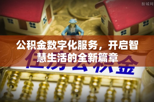 铅山公积金数字化服务，开启智慧生活的全新篇章