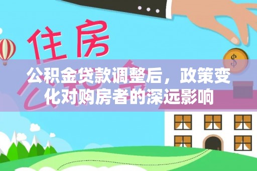铅山公积金贷款调整后，政策变化对购房者的深远影响