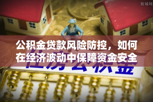 铅山公积金贷款风险防控，如何在经济波动中保障资金安全