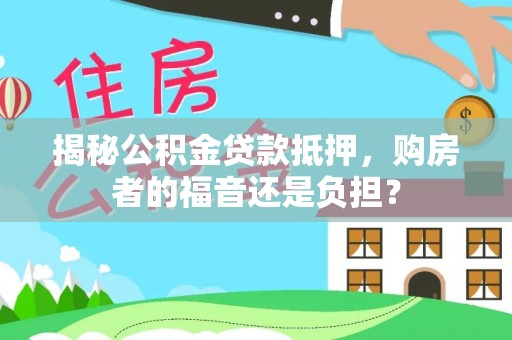铅山揭秘公积金贷款抵押，购房者的福音还是负担？