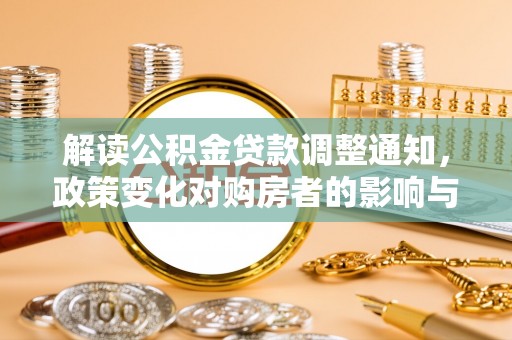铅山解读公积金贷款调整通知，政策变化对购房者的影响与机遇