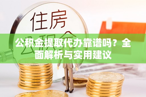 铅山公积金提取代办靠谱吗？全面解析与实用建议