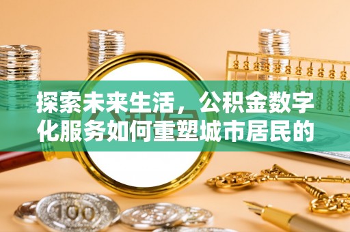 铅山探索未来生活，公积金数字化服务如何重塑城市居民的财务管理