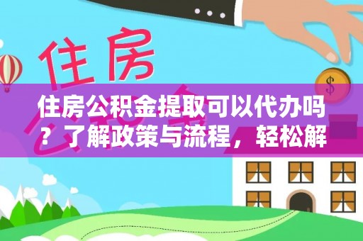 铅山住房公积金提取可以代办吗？了解政策与流程，轻松解决疑惑