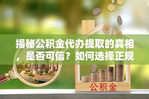铅山揭秘公积金代办提取的真相，是否可信？如何选择正规服务？